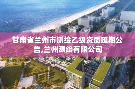 甘肃省兰州市测绘乙级资质延期公告,兰州测绘有限公司
