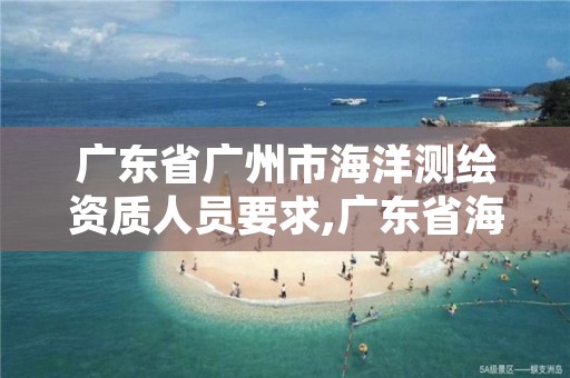 广东省广州市海洋测绘资质人员要求,广东省海洋测绘单位