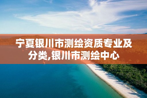 宁夏银川市测绘资质专业及分类,银川市测绘中心