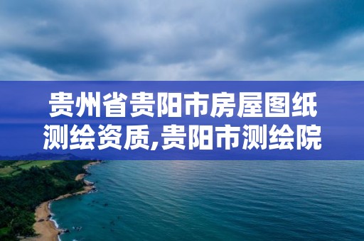 贵州省贵阳市房屋图纸测绘资质,贵阳市测绘院电话