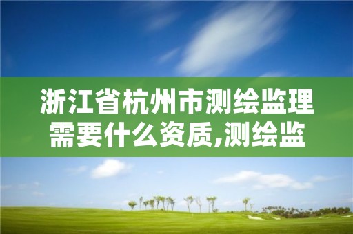 浙江省杭州市测绘监理需要什么资质,测绘监理工程师报考条件