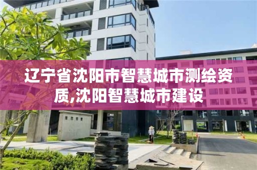辽宁省沈阳市智慧城市测绘资质,沈阳智慧城市建设