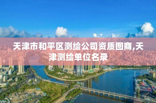 天津市和平区测绘公司资质图商,天津测绘单位名录