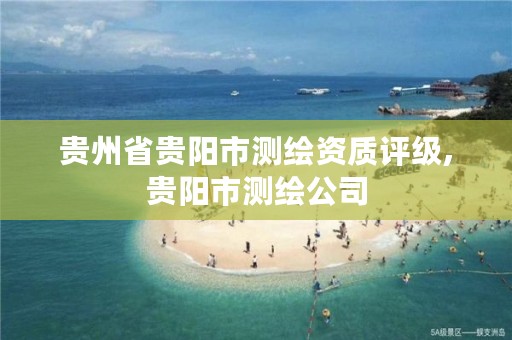 贵州省贵阳市测绘资质评级,贵阳市测绘公司