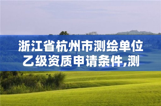 浙江省杭州市测绘单位乙级资质申请条件,测绘公司乙级资质办理需要些条件