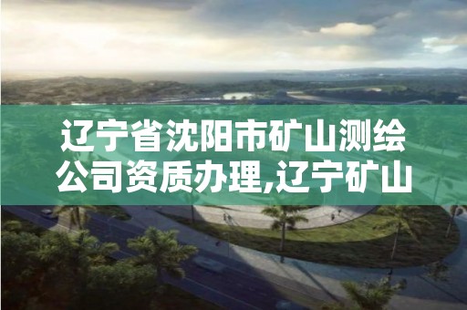 辽宁省沈阳市矿山测绘公司资质办理,辽宁矿山测量招聘