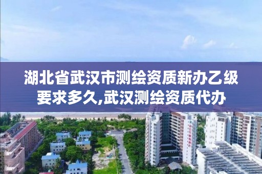 湖北省武汉市测绘资质新办乙级要求多久,武汉测绘资质代办
