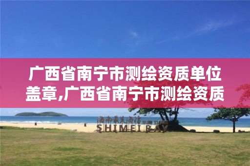 广西省南宁市测绘资质单位盖章,广西省南宁市测绘资质单位盖章公示