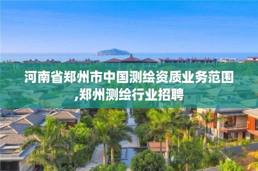 河南省郑州市中国测绘资质业务范围,郑州测绘行业招聘