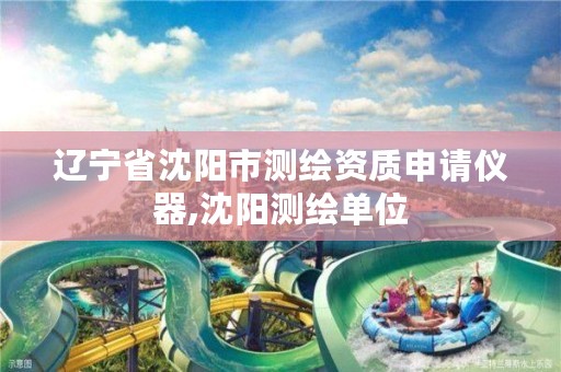 辽宁省沈阳市测绘资质申请仪器,沈阳测绘单位