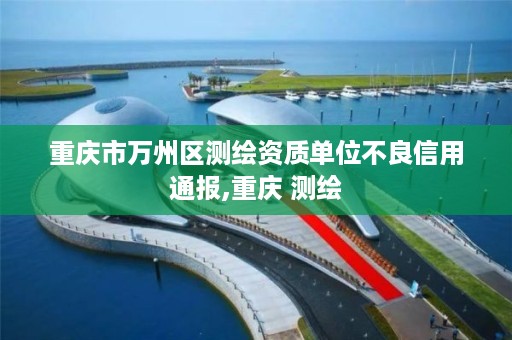 重庆市万州区测绘资质单位不良信用通报,重庆 测绘