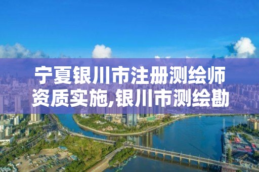 宁夏银川市注册测绘师资质实施,银川市测绘勘察院