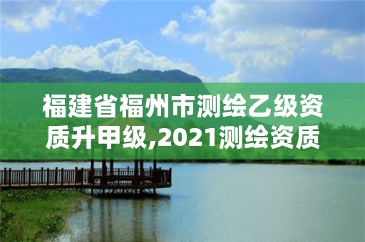 福建省福州市测绘乙级资质升甲级,2021测绘资质延期公告福建省