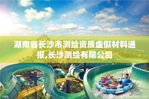 湖南省长沙市测绘资质虚假材料通报,长沙测绘有限公司
