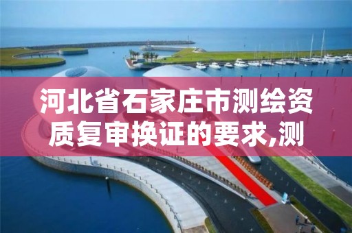 河北省石家庄市测绘资质复审换证的要求,测绘资质复审换证时间
