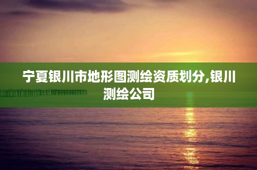 宁夏银川市地形图测绘资质划分,银川测绘公司