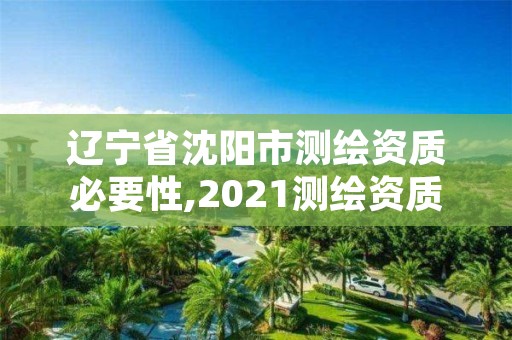 辽宁省沈阳市测绘资质必要性,2021测绘资质要求