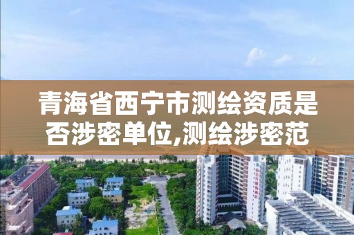 青海省西宁市测绘资质是否涉密单位,测绘涉密范围