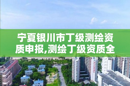 宁夏银川市丁级测绘资质申报,测绘丁级资质全套申请文件