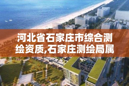河北省石家庄市综合测绘资质,石家庄测绘局属于哪个区