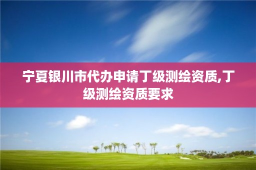 宁夏银川市代办申请丁级测绘资质,丁级测绘资质要求