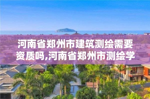 河南省郑州市建筑测绘需要资质吗,河南省郑州市测绘学校