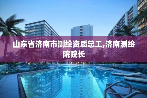 山东省济南市测绘资质总工,济南测绘院院长