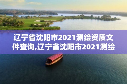 辽宁省沈阳市2021测绘资质文件查询,辽宁省沈阳市2021测绘资质文件查询官网