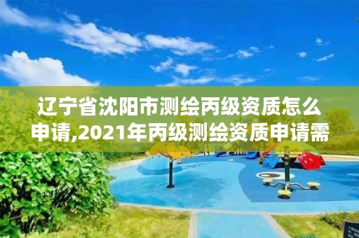 辽宁省沈阳市测绘丙级资质怎么申请,2021年丙级测绘资质申请需要什么条件
