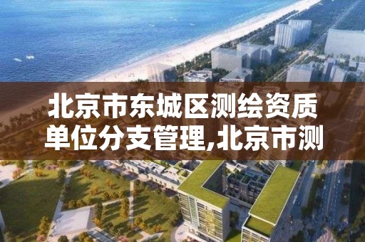 北京市东城区测绘资质单位分支管理,北京市测绘公司
