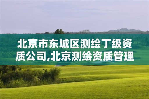 北京市东城区测绘丁级资质公司,北京测绘资质管理办法