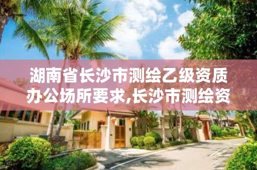 湖南省长沙市测绘乙级资质办公场所要求,长沙市测绘资质单位名单