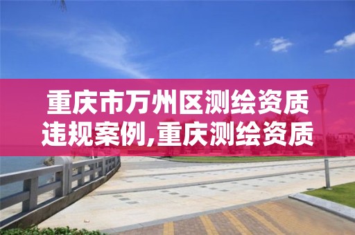 重庆市万州区测绘资质违规案例,重庆测绘资质查询