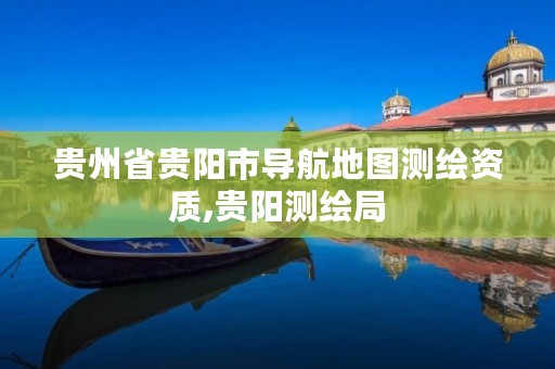 贵州省贵阳市导航地图测绘资质,贵阳测绘局