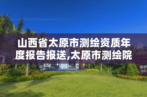 山西省太原市测绘资质年度报告报送,太原市测绘院的上级单位