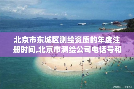 北京市东城区测绘资质的年度注册时间,北京市测绘公司电话号和地址