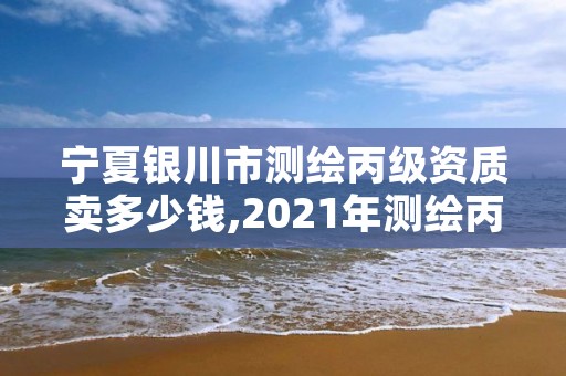 宁夏银川市测绘丙级资质卖多少钱,2021年测绘丙级资质申报条件