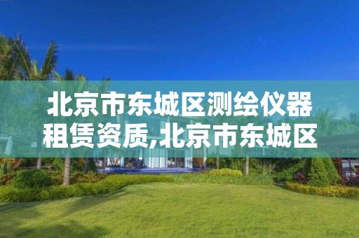 北京市东城区测绘仪器租赁资质,北京市东城区测绘仪器租赁资质查询