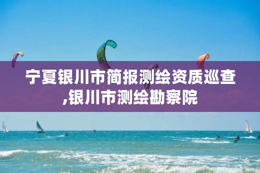 宁夏银川市简报测绘资质巡查,银川市测绘勘察院