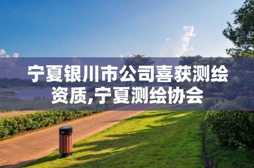宁夏银川市公司喜获测绘资质,宁夏测绘协会