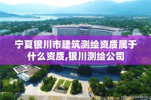 宁夏银川市建筑测绘资质属于什么资质,银川测绘公司