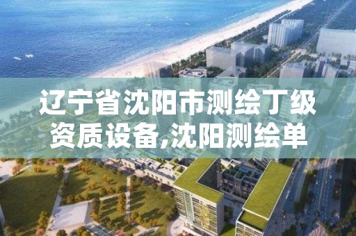 辽宁省沈阳市测绘丁级资质设备,沈阳测绘单位招聘
