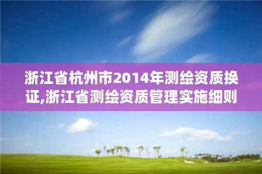 浙江省杭州市2014年测绘资质换证,浙江省测绘资质管理实施细则
