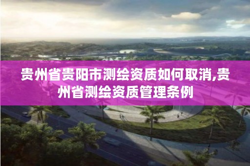 贵州省贵阳市测绘资质如何取消,贵州省测绘资质管理条例