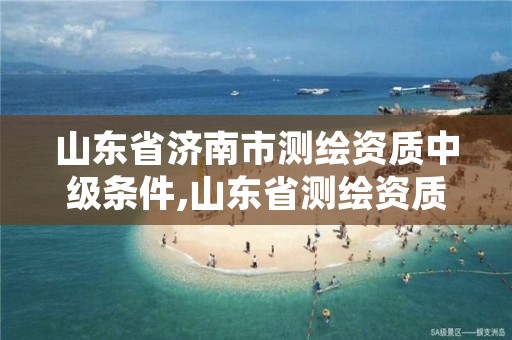 山东省济南市测绘资质中级条件,山东省测绘资质管理规定