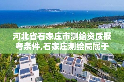 河北省石家庄市测绘资质报考条件,石家庄测绘局属于哪个区