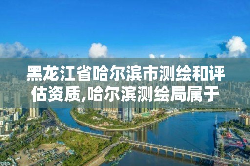 黑龙江省哈尔滨市测绘和评估资质,哈尔滨测绘局属于什么单位