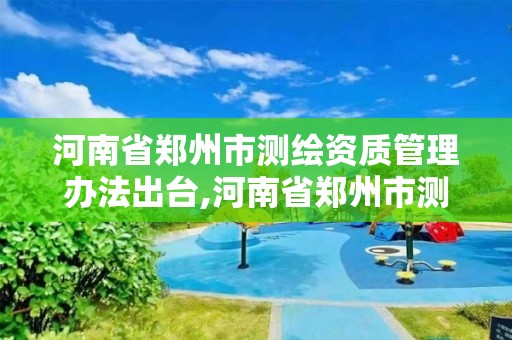 河南省郑州市测绘资质管理办法出台,河南省郑州市测绘资质管理办法出台文件
