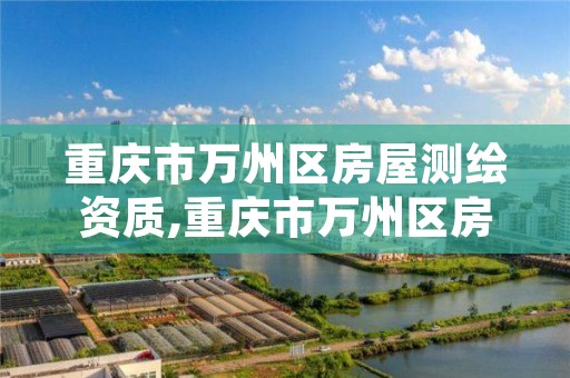 重庆市万州区房屋测绘资质,重庆市万州区房屋测绘资质公示