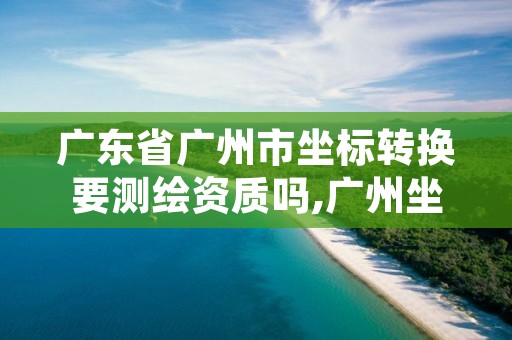 广东省广州市坐标转换要测绘资质吗,广州坐标转国家2000